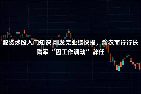 配资炒股入门知识 刚发完业绩快报，渝农商行行长隋军 “因工作调动” 辞任