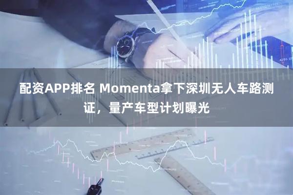 配资APP排名 Momenta拿下深圳无人车路测证，量产车型计划曝光
