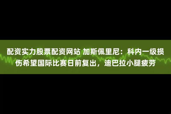 配资实力股票配资网站 加斯佩里尼：科内一级损伤希望国际比赛日前复出，迪巴拉小腿疲劳